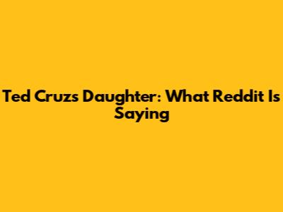 Ted Cruz's Daughter: What Reddit Is Saying