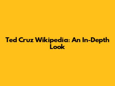 Ted Cruz Wikipedia: An In-Depth Look