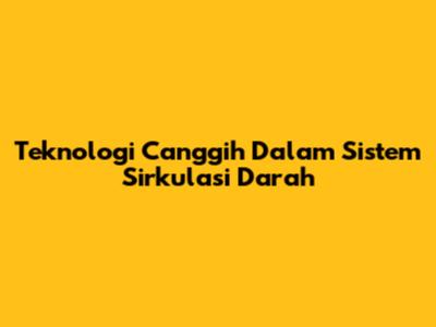 Teknologi Canggih Dalam Sistem Sirkulasi Darah
