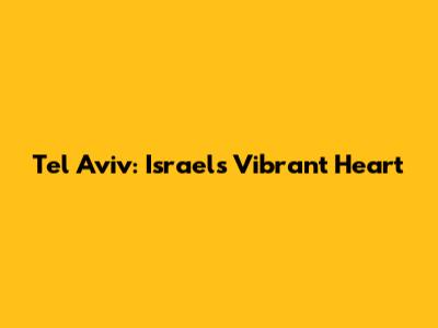 Tel Aviv: Israel's Vibrant Heart