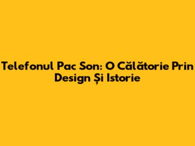 Telefonul Pac Son: O Călătorie Prin Design Și Istorie