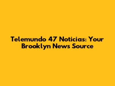 Telemundo 47 Noticias: Your Brooklyn News Source