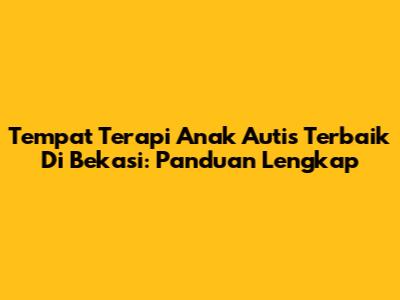 Tempat Terapi Anak Autis Terbaik Di Bekasi: Panduan Lengkap