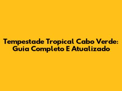 Tempestade Tropical Cabo Verde: Guia Completo E Atualizado