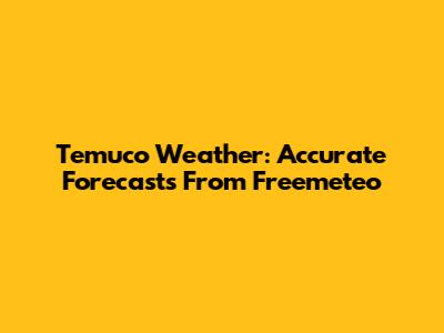 Temuco Weather: Accurate Forecasts From Freemeteo