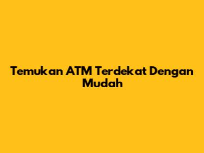 Temukan ATM Terdekat Dengan Mudah