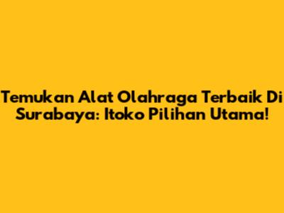 Temukan Alat Olahraga Terbaik Di Surabaya: Itoko Pilihan Utama!