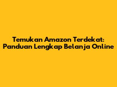 Temukan Amazon Terdekat: Panduan Lengkap Belanja Online
