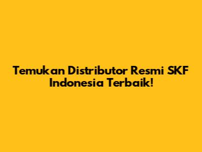 Temukan Distributor Resmi SKF Indonesia Terbaik!