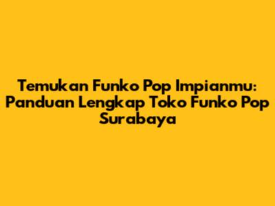 Temukan Funko Pop Impianmu: Panduan Lengkap Toko Funko Pop Surabaya