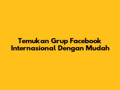 Temukan Grup Facebook Internasional Dengan Mudah