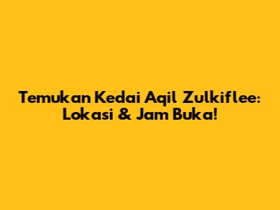 Temukan Kedai Aqil Zulkiflee: Lokasi & Jam Buka!