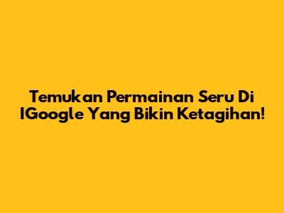 Temukan Permainan Seru Di IGoogle Yang Bikin Ketagihan!