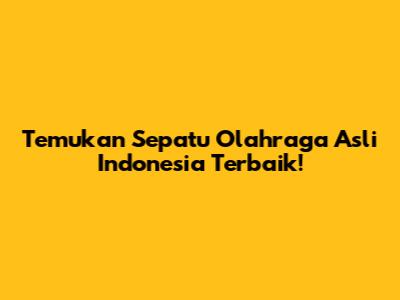 Temukan Sepatu Olahraga Asli Indonesia Terbaik!