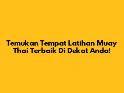 Temukan Tempat Latihan Muay Thai Terbaik Di Dekat Anda!