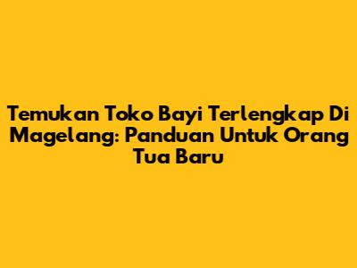 Temukan Toko Bayi Terlengkap Di Magelang: Panduan Untuk Orang Tua Baru