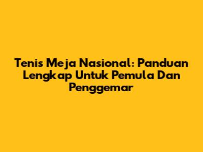 Tenis Meja Nasional: Panduan Lengkap Untuk Pemula Dan Penggemar