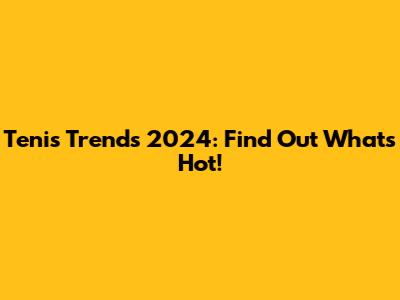 Tenis Trends 2024: Find Out What's Hot!