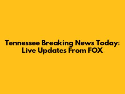 Tennessee Breaking News Today: Live Updates From FOX