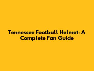 Tennessee Football Helmet: A Complete Fan Guide