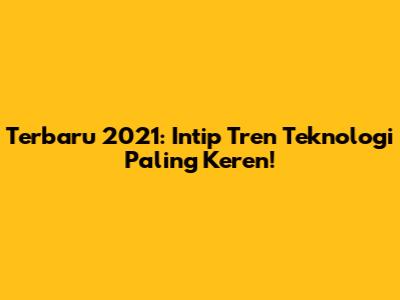 Terbaru 2021: Intip Tren Teknologi Paling Keren!