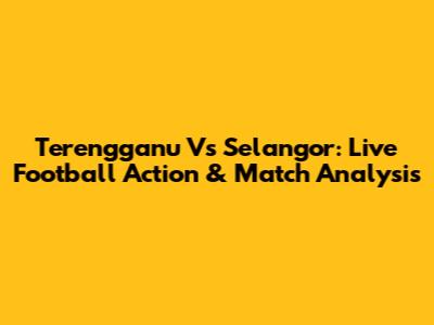 Terengganu Vs Selangor: Live Football Action & Match Analysis
