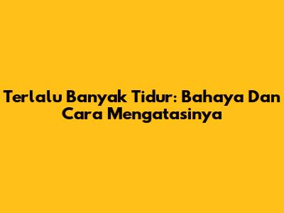 Terlalu Banyak Tidur: Bahaya Dan Cara Mengatasinya