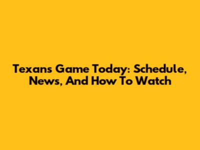 Texans Game Today: Schedule, News, And How To Watch
