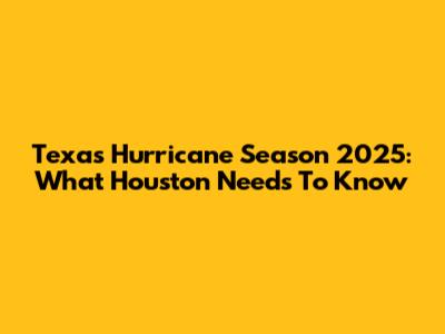 Texas Hurricane Season 2025: What Houston Needs To Know