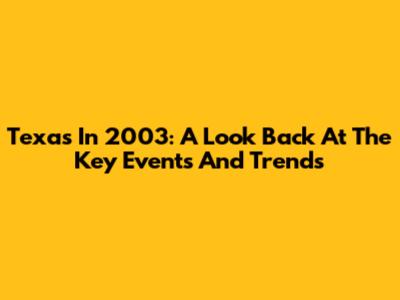 Texas In 2003: A Look Back At The Key Events And Trends