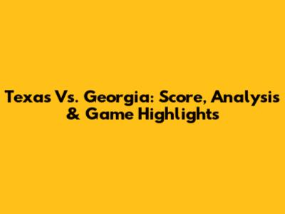 Texas Vs. Georgia: Score, Analysis & Game Highlights