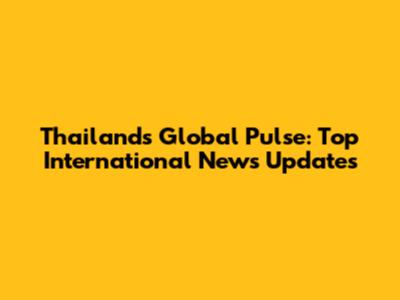 Thailand's Global Pulse: Top International News Updates