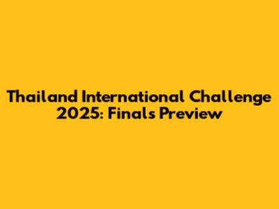 Thailand International Challenge 2025: Finals Preview