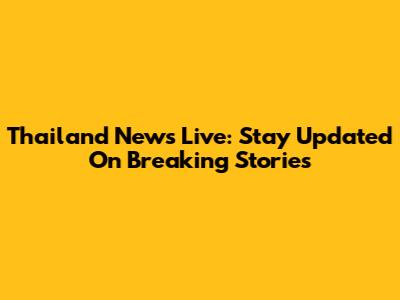 Thailand News Live: Stay Updated On Breaking Stories