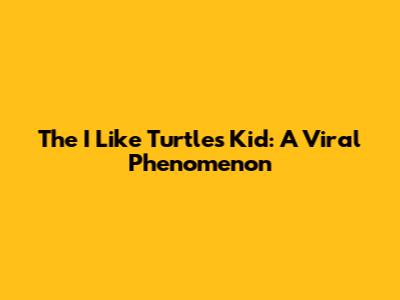 The "I Like Turtles" Kid: A Viral Phenomenon
