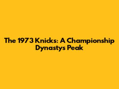 The 1973 Knicks: A Championship Dynasty's Peak