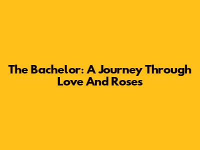 The Bachelor: A Journey Through Love And Roses