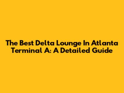 The Best Delta Lounge In Atlanta Terminal A: A Detailed Guide