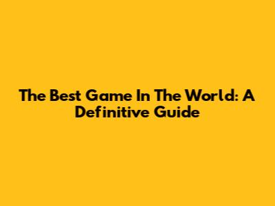 The Best Game In The World: A Definitive Guide