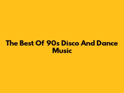 The Best Of 90s Disco And Dance Music