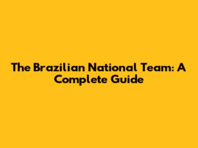 The Brazilian National Team: A Complete Guide