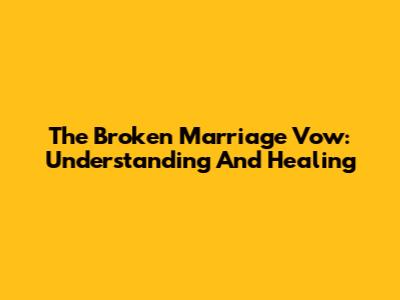 The Broken Marriage Vow: Understanding And Healing