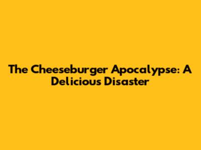 The Cheeseburger Apocalypse: A Delicious Disaster