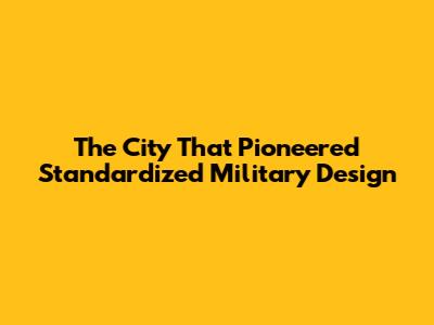 The City That Pioneered Standardized Military Design