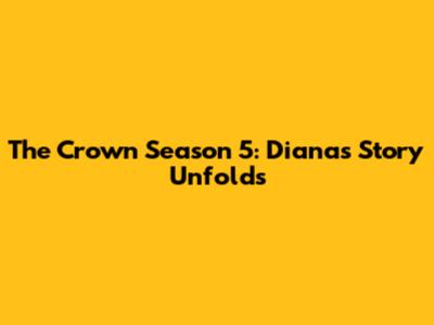 The Crown Season 5: Diana's Story Unfolds