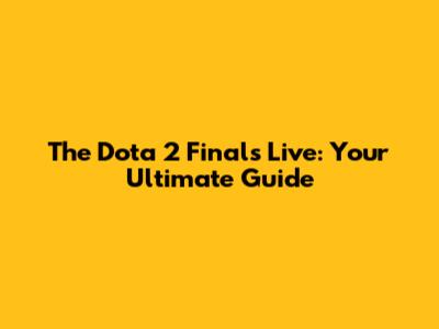 The Dota 2 Finals Live: Your Ultimate Guide