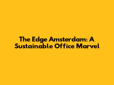The Edge Amsterdam: A Sustainable Office Marvel