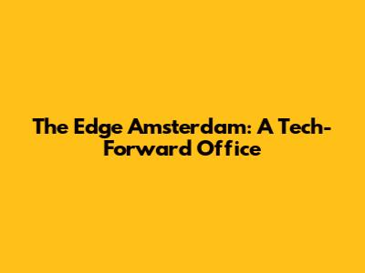 The Edge Amsterdam: A Tech-Forward Office