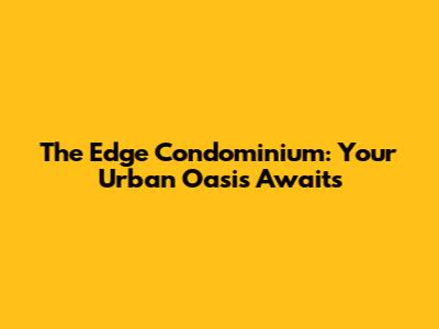 The Edge Condominium: Your Urban Oasis Awaits