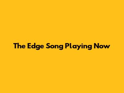 The Edge Song Playing Now